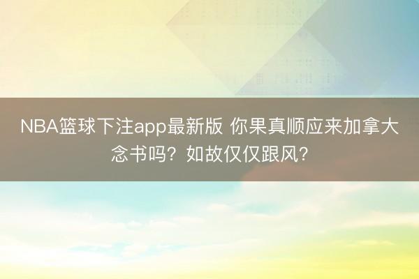 NBA篮球下注app最新版 你果真顺应来加拿大念书吗?如故仅仅跟风?