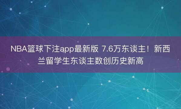 NBA篮球下注app最新版 7.6万东谈主!新西兰留学生东谈主数创历史新高