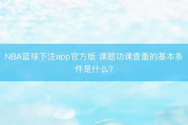NBA篮球下注app官方版 课题功课查重的基本条件是什么？