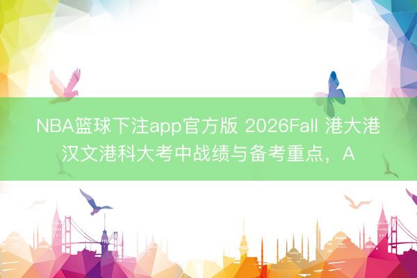 NBA篮球下注app官方版 2026Fall 港大港汉文港科大考中战绩与备考重点，A