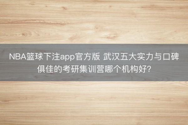 NBA篮球下注app官方版 武汉五大实力与口碑俱佳的考研集训营哪个机构好？