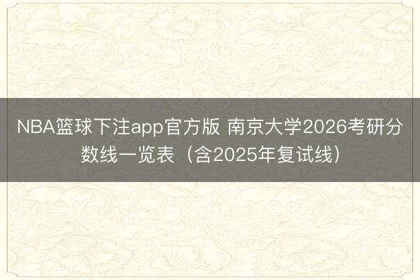 NBA篮球下注app官方版 南京大学2026考研分数线一览表（含2025年复试线）