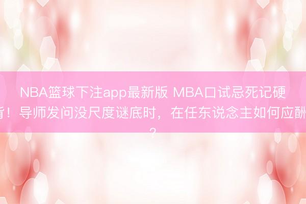 NBA篮球下注app最新版 MBA口试忌死记硬背!导师发问没尺度谜底时,在任东说念主如何应酬?