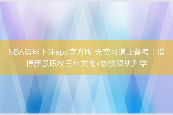 NBA篮球下注app官方版 无实习遏止备考|淄博新景职校三年文化+妙技双轨升学