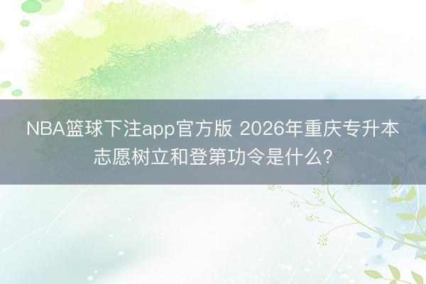 NBA篮球下注app官方版 2026年重庆专升本志愿树立和登第功令是什么？