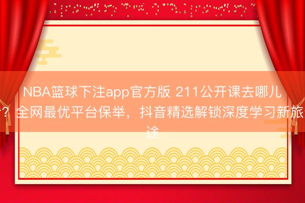 NBA篮球下注app官方版 211公开课去哪儿看？全网最优平台保举，抖音精选解锁深度学习新旅途