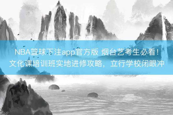 NBA篮球下注app官方版 烟台艺考生必看！文化课培训班实地进修攻略，立行学校闭眼冲