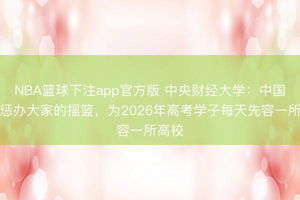 NBA篮球下注app官方版 中央财经大学：中国财经惩办大家的摇篮，为2026年高考学子每天先容一所高校