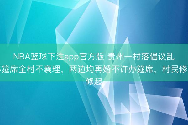 NBA篮球下注app官方版 贵州一村落倡议乱办筵席全村不襄理，两边均再婚不许办筵席，村民修起
