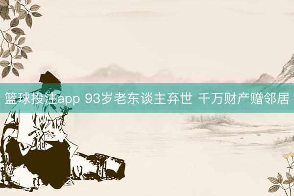 篮球投注app 93岁老东谈主弃世 千万财产赠邻居