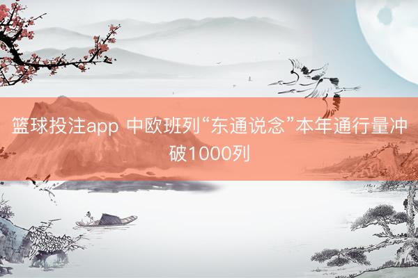 篮球投注app 中欧班列“东通说念”本年通行量冲破1000列