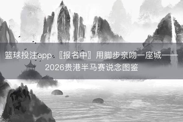 篮球投注app 〖报名中〗用脚步亲吻一座城——2026贵港半马赛说念图鉴