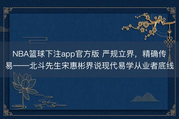 NBA篮球下注app官方版 严规立界,精确传易——北斗先生宋惠彬界说现代易学从业者底线