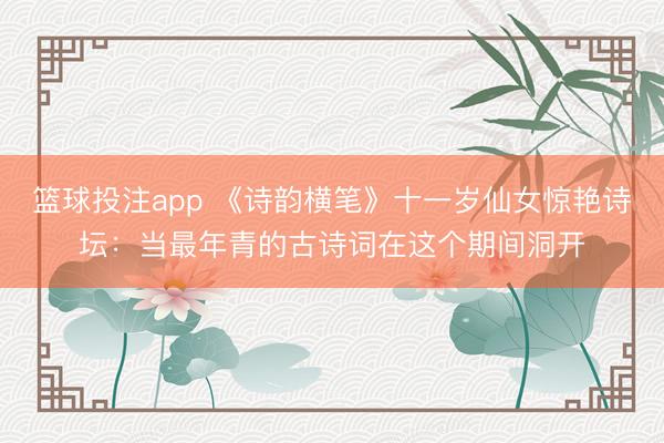篮球投注app 《诗韵横笔》十一岁仙女惊艳诗坛:当最年青的古诗词在这个期间洞开