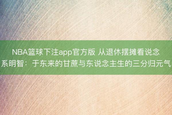 NBA篮球下注app官方版 从退休摆摊看说念系明智：于东来的甘蔗与东说念主生的三分归元气