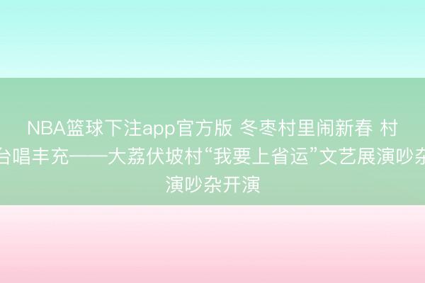 NBA篮球下注app官方版 冬枣村里闹新春 村民登台唱丰充——大荔伏坡村“我要上省运”文艺展演吵杂开演