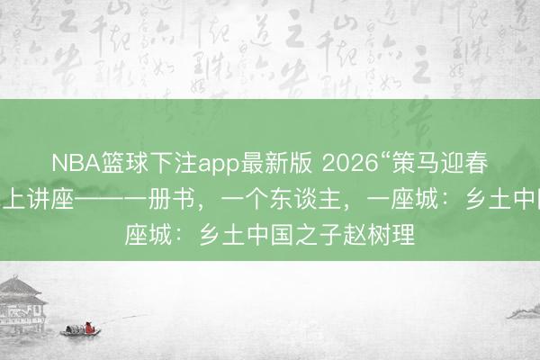 NBA篮球下注app最新版 2026“策马迎春 阅享新年”线上讲座——一册书,一个东谈主,一座城:乡土中国之子赵树理
