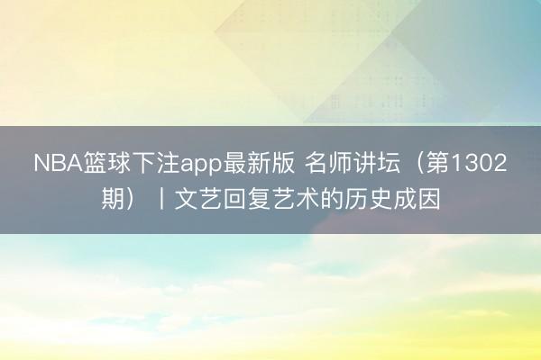 NBA篮球下注app最新版 名师讲坛（第1302期）丨文艺回复艺术的历史成因