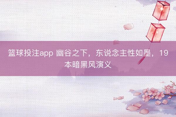 篮球投注app 幽谷之下，东说念主性如墨，19本暗黑风演义