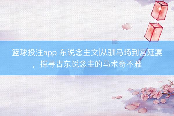 篮球投注app 东说念主文|从驯马场到宫廷宴,探寻古东说念主的马术奇不雅