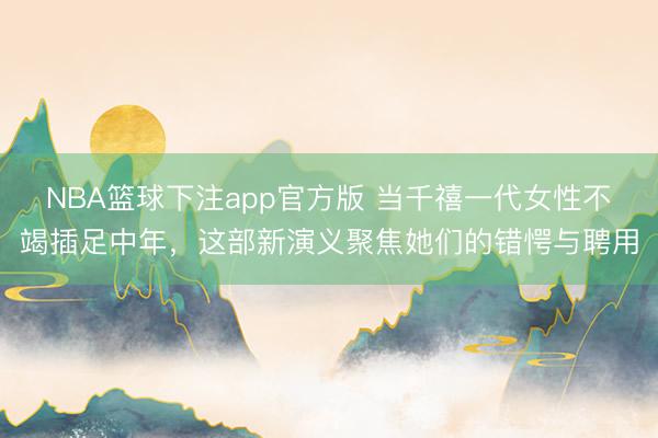 NBA篮球下注app官方版 当千禧一代女性不竭插足中年，这部新演义聚焦她们的错愕与聘用