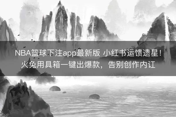 NBA篮球下注app最新版 小红书运馈遗星！火兔用具箱一键出爆款，告别创作内讧