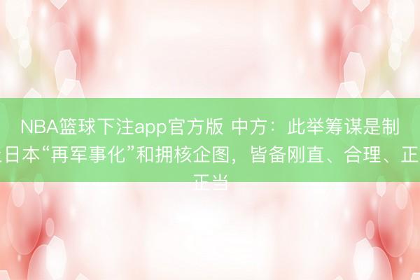 NBA篮球下注app官方版 中方：此举筹谋是制止日本“再军事化”和拥核企图，皆备刚直、合理、正当