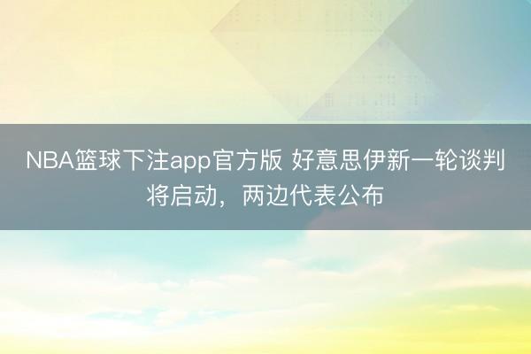 NBA篮球下注app官方版 好意思伊新一轮谈判将启动，两边代表公布