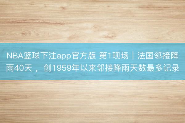 NBA篮球下注app官方版 第1现场｜法国邻接降雨40天 ，创1959年以来邻接降雨天数最多记录