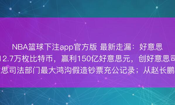 NBA篮球下注app官方版 最新走漏：好意思国从陈志案中充协议12.7万枚比特币，赢利150亿好意思元，创好意思司法部门最大鸿沟假造钞票充公记录；从赵长鹏案赢利近50亿好意思元