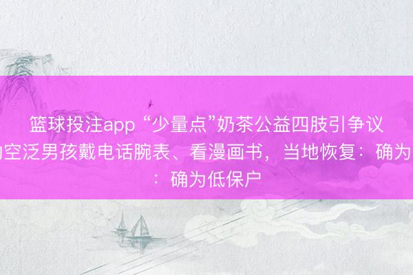 篮球投注app “少量点”奶茶公益四肢引争议，受助空泛男孩戴电话腕表、看漫画书，当地恢复：确为低保户
