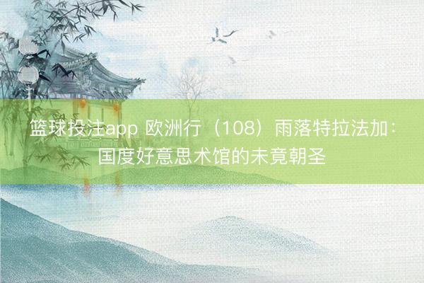 篮球投注app 欧洲行(108)雨落特拉法加:国度好意思术馆的未竟朝圣