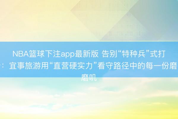 NBA篮球下注app最新版 告别“特种兵”式打卡:宜事旅游用“直营硬实力”看守路径中的每一份磨叽