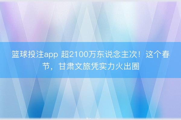 篮球投注app 超2100万东说念主次!这个春节,甘肃文旅凭实力火出圈