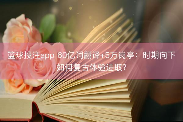篮球投注app 60亿词翻译+5万岗亭：时期向下如何复古体验进取？