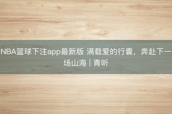 NBA篮球下注app最新版 满载爱的行囊，奔赴下一场山海 | 青听