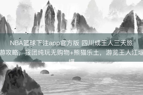 NBA篮球下注app官方版 四川成王人三天旅游攻略,报团纯玩无购物+熊猫乐土,游览王人江堰