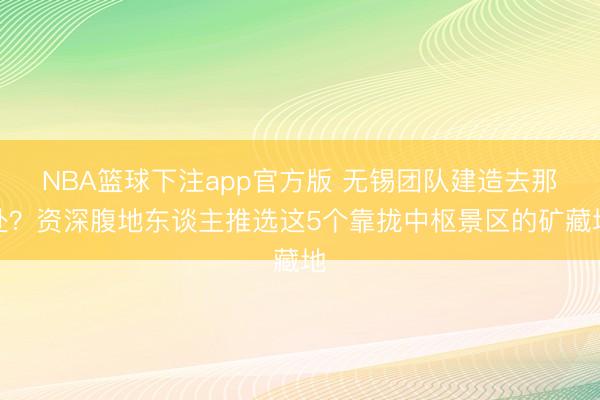 NBA篮球下注app官方版 无锡团队建造去那处？资深腹地东谈主推选这5个靠拢中枢景区的矿藏地