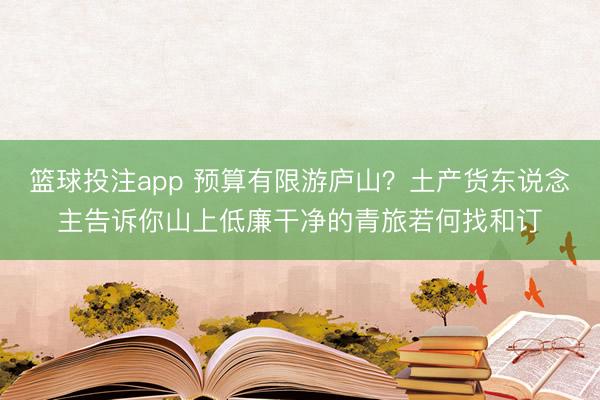 篮球投注app 预算有限游庐山？土产货东说念主告诉你山上低廉干净的青旅若何找和订