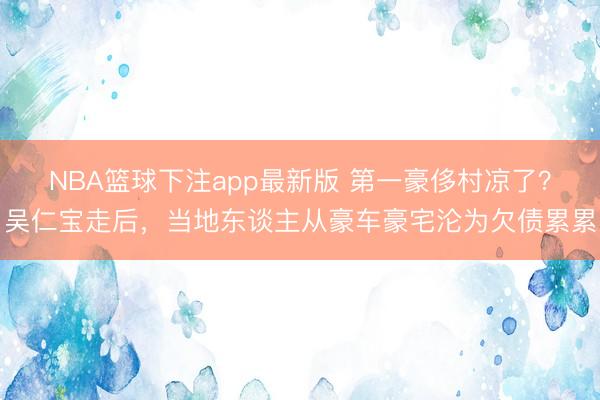 NBA篮球下注app最新版 第一豪侈村凉了?吴仁宝走后,当地东谈主从豪车豪宅沦为欠债累累