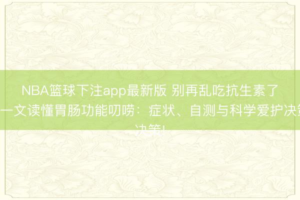 NBA篮球下注app最新版 别再乱吃抗生素了!一文读懂胃肠功能叨唠:症状、自测与科学爱护决策!