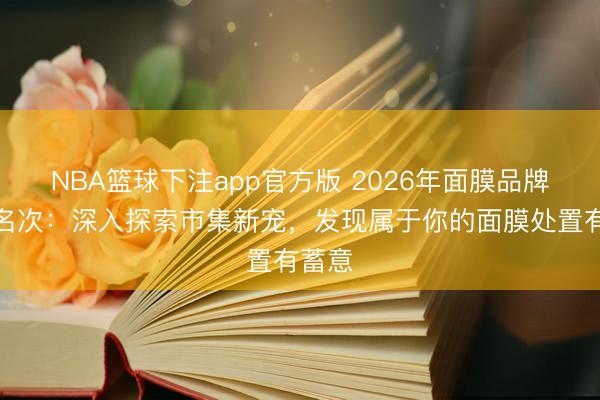 NBA篮球下注app官方版 2026年面膜品牌十大名次：深入探索市集新宠，发现属于你的面膜处置有蓄意