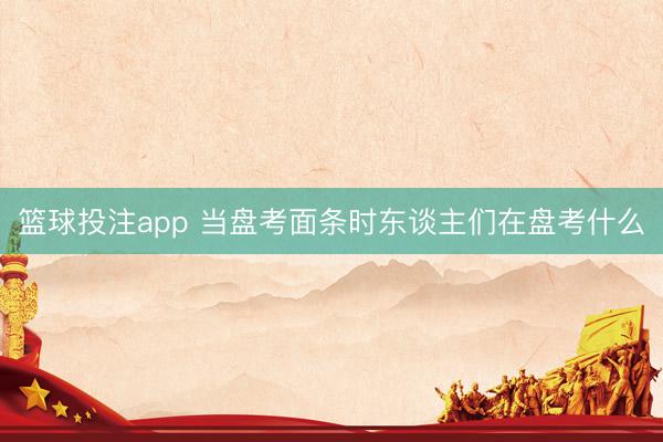 篮球投注app 当盘考面条时东谈主们在盘考什么
