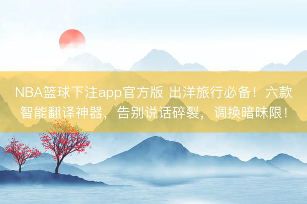 NBA篮球下注app官方版 出洋旅行必备！六款智能翻译神器，告别说话碎裂，调换暗昧限！