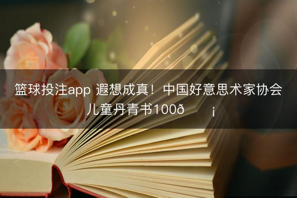 篮球投注app 遐想成真!中国好意思术家协会 儿童丹青书100💡