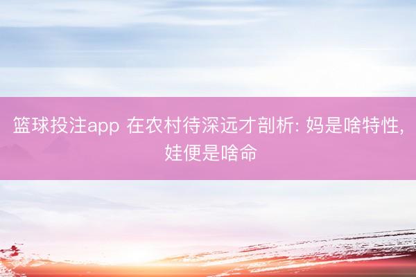 篮球投注app 在农村待深远才剖析: 妈是啥特性, 娃便是啥命